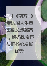 《南方+》专访周大生董事副总裁郭晋，解码珠宝巨头的核心发展优势