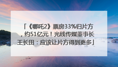 《哪吒2》票房33%归片方，约51亿元！光线传媒董事长王长田：应该让片方得到更多