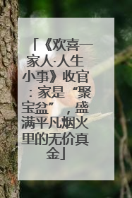 《欢喜一家人·人生小事》收官：家是“聚宝盆”，盛满平凡烟火里的无价真金