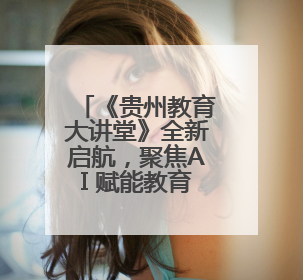 《贵州教育大讲堂》全新启航，聚焦AI 赋能教育，探索未来新程