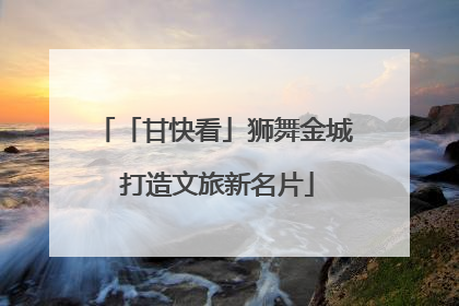 「甘快看」狮舞金城 打造文旅新名片
