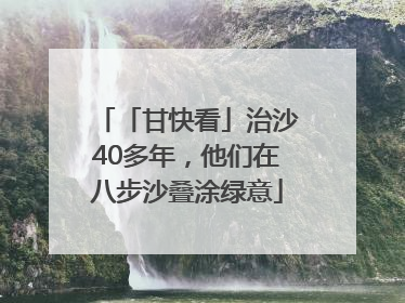 「甘快看」治沙40多年，他们在八步沙叠涂绿意