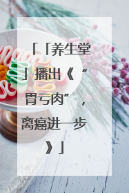 「养生堂」播出《“胃亏肉”，离癌进一步》