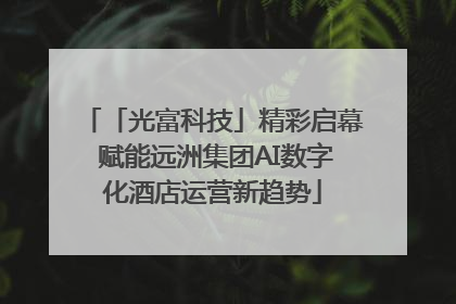 「光富科技」精彩启幕 赋能远洲集团AI数字化酒店运营新趋势