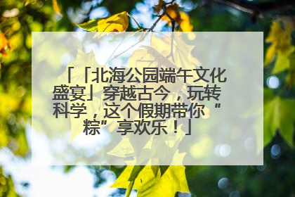 「北海公园端午文化盛宴」穿越古今，玩转科学，这个假期带你“粽”享欢乐！
