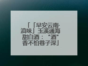「早安云南·滇味」玉溪通海甜白酒：“酒”香不怕巷子深