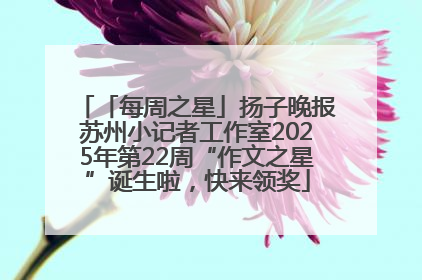 「每周之星」扬子晚报苏州小记者工作室2025年第22周“作文之星”诞生啦，快来领奖