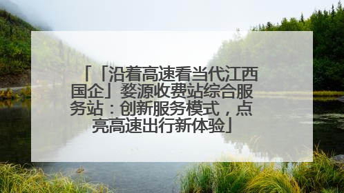 「沿着高速看当代江西国企」婺源收费站综合服务站：创新服务模式，点亮高速出行新体验