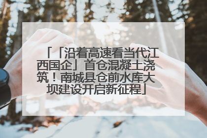 「沿着高速看当代江西国企」首仓混凝土浇筑！南城县仓前水库大坝建设开启新征程