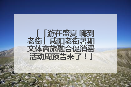 「游在盛夏 嗨到老街」咸阳老街暑期文体商旅融合促消费活动周预告来了！