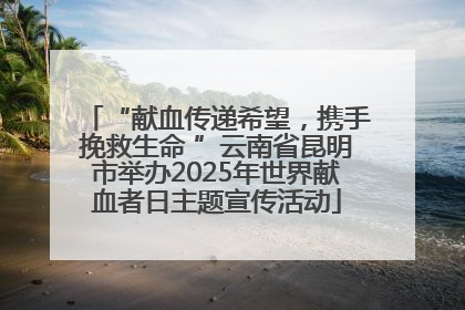 “献血传递希望，携手挽救生命 ”云南省昆明市举办2025年世界献血者日主题宣传活动