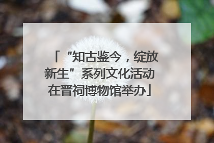 “知古鉴今，绽放新生”系列文化活动在晋祠博物馆举办