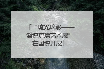 “琉光璃彩——淄博琉璃艺术展”在国博开展