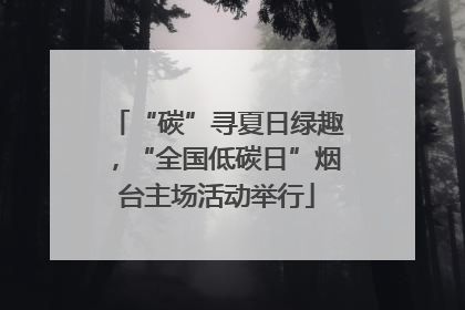 “碳”寻夏日绿趣，“全国低碳日”烟台主场活动举行