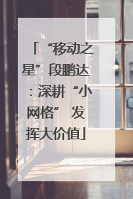 “移动之星”段鹏达：深耕“小网格” 发挥大价值