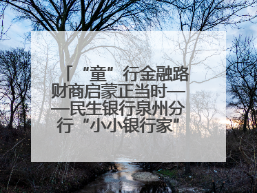 “童”行金融路财商启蒙正当时——民生银行泉州分行“小小银行家”活动点亮少年金融第一课