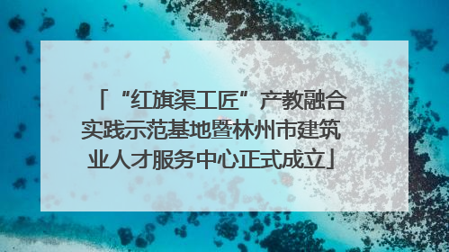 “红旗渠工匠”产教融合实践示范基地暨林州市建筑业人才服务中心正式成立