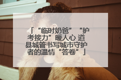 “临时奶爸”“护考接力”暖人心 道县城管书写城市守护者的温情“答卷”