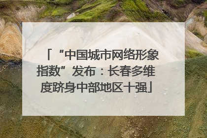 “中国城市网络形象指数”发布：长春多维度跻身中部地区十强