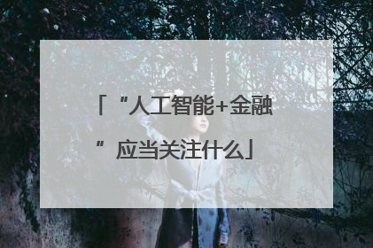“人工智能+金融”应当关注什么