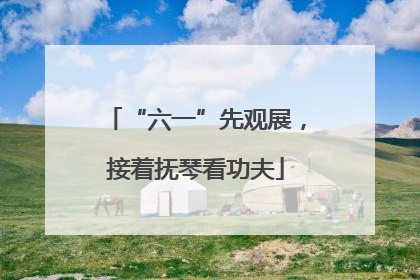 “六一”先观展，接着抚琴看功夫