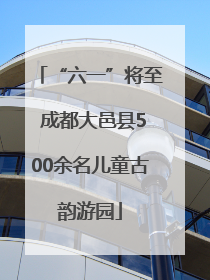 “六一”将至 成都大邑县500余名儿童古韵游园