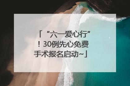 “六一爱心行”！30例先心免费手术报名启动~