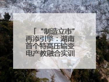 “制造立市”再添引擎：湖南首个特高压输变电产教融合实训基地在衡落户