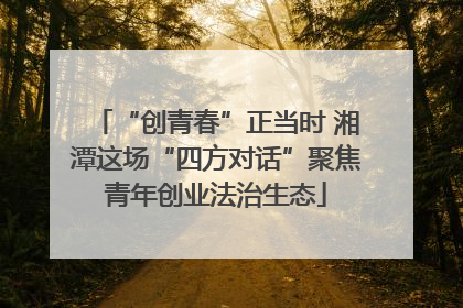 “创青春”正当时 湘潭这场“四方对话”聚焦青年创业法治生态