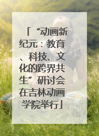 “动画新纪元：教育、科技、文化的跨界共生”研讨会在吉林动画学院举行