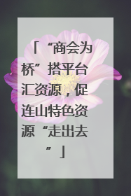 “商会为桥”搭平台汇资源，促连山特色资源“走出去”