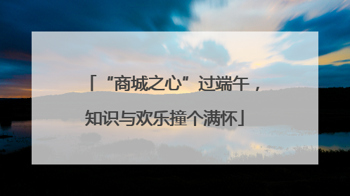 “商城之心”过端午，知识与欢乐撞个满怀