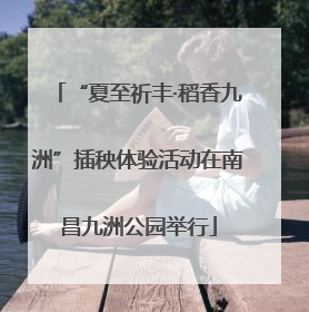 “夏至祈丰·稻香九洲”插秧体验活动在南昌九洲公园举行