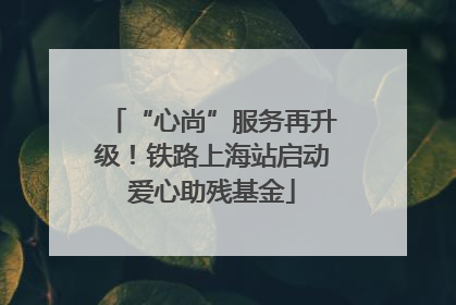 “心尚”服务再升级！铁路上海站启动爱心助残基金