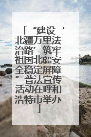 “建设‘北疆万里法治路’筑牢祖国北疆安全稳定屏障”普法宣传活动在呼和浩特市举办