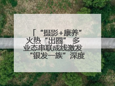 “摄影+康养”火热“出圈” 多业态串联成线激发“银发一族”深度游潜力