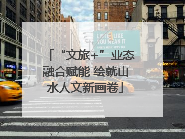 “文旅+”业态融合赋能 绘就山水人文新画卷