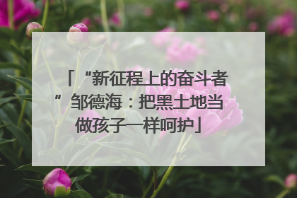“新征程上的奋斗者”邹德海：把黑土地当做孩子一样呵护