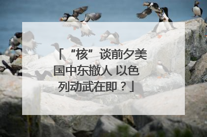 “核”谈前夕美国中东撤人 以色列动武在即？