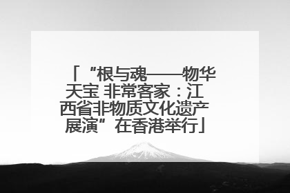 “根与魂——物华天宝 非常客家：江西省非物质文化遗产展演”在香港举行