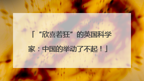“欣喜若狂”的英国科学家：中国的举动了不起！