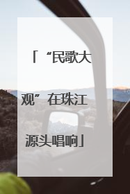 “民歌大观”在珠江源头唱响