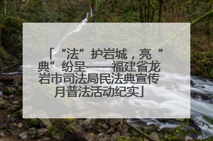 “法”护岩城，亮“典”纷呈——福建省龙岩市司法局民法典宣传月普法活动纪实