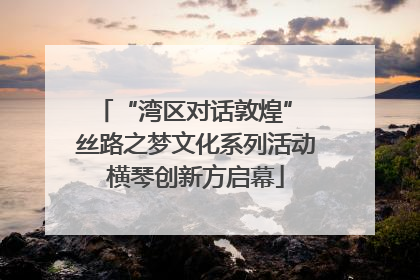 “湾区对话敦煌” 丝路之梦文化系列活动横琴创新方启幕