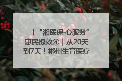 “湘医保·心服务”惠民提效④｜从20天到7天！郴州生育医疗费报销大提速