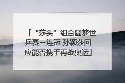 “莎头”组合圆梦世乒赛三连冠 孙颖莎回应能否携手再战奥运