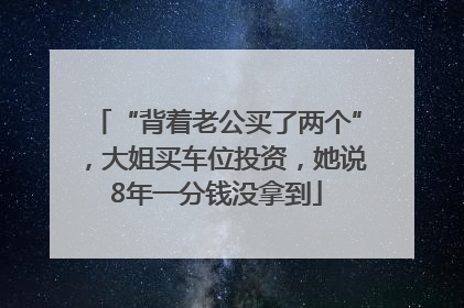 “背着老公买了两个”，大姐买车位投资，她说8年一分钱没拿到