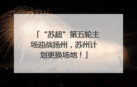 “苏超”第五轮主场迎战扬州，苏州计划更换场地！