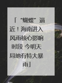 “蝴蝶”逼近！海南进入风雨核心影响时段 今明天局地有特大暴雨