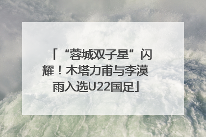 “蓉城双子星”闪耀！木塔力甫与李漠雨入选U22国足